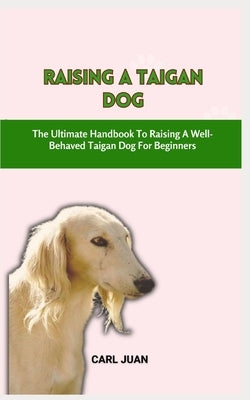 Taigan Dog: The Ultimate Handbook To Raising A Well-Behaved Taigan Dog For Beginners by Juan, Carl