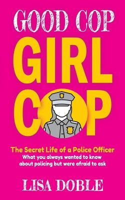 Good Cop Girl Cop: The Secret Life of a Police Officer: What you always wanted to know about policing but were afraid to ask by Doble, Lisa