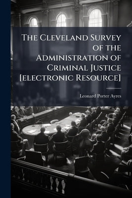 The Cleveland Survey of the Administration of Criminal Justice [electronic Resource]: An Address Delivered Before the City Club of Cleveland, February by Ayres, Leonard Porter