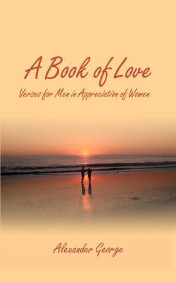 A Book of Love: Verses for Men in Appreciation of Women by George, Alexander