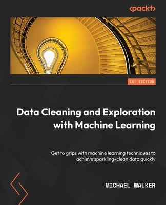 Data Cleaning and Exploration with Machine Learning: Get to grips with machine learning techniques to achieve sparkling-clean data quickly by Walker, Michael