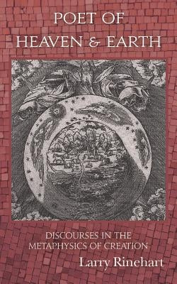 Poet of Heaven & Earth: Discourses in the Metaphysics of Creation by Rinehart, Larry