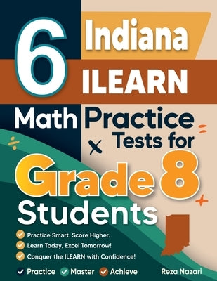 6 Indiana ILEARN Math Practice Tests for Grade 8 Students: A Complete Guide to Building Math Mastery and Excelling on the Indiana ILEARN Test by Nazari, Reza