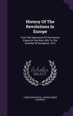 History Of The Revolutions In Europe: From The Subversion Of The Roman Empire In The West, 406, To The Downfall Of Bonaparte, 1815 by Koch, Christophe