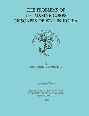 The Problems of U.S. Marine Corps Prisoners of War in Korea by MacDonald Jr, James Angus