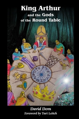 King Arthur and the Gods of the Round Table by Dom, David