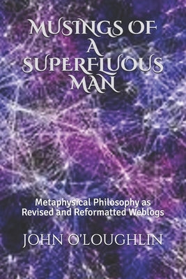 Musings of a Superfluous Man: Metaphysical Philosophy as Revised and Reformatted Weblogs by O'Loughlin, John