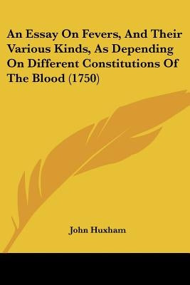 An Essay On Fevers, And Their Various Kinds, As Depending On Different Constitutions Of The Blood (1750) by Huxham, John