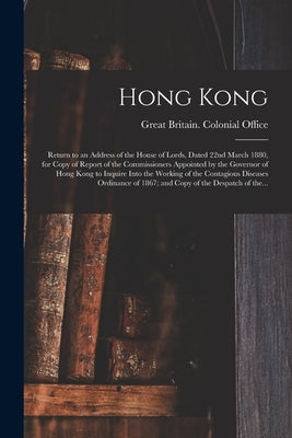 Hong Kong: Return to an Address of the House of Lords, Dated 22nd March 1880, for Copy of Report of the Commissioners Appointed b by Great Britain Colonial Office