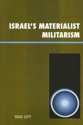 Israel's Materialist Militarism by Levy, Yagil