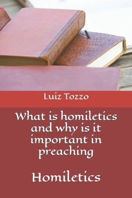 What is homiletics and why is it important in preaching: homiletics by Tozzo, Luiz