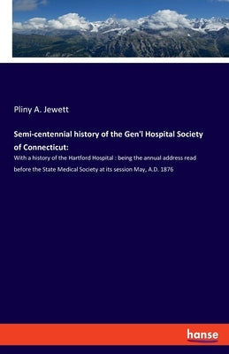 Semi-centennial history of the Gen'l Hospital Society of Connecticut: With a history of the Hartford Hospital: being the annual address read before th by Jewett, Pliny a.