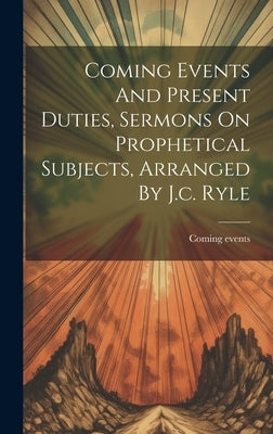 Coming Events And Present Duties, Sermons On Prophetical Subjects, Arranged By J.c. Ryle by Events, Coming
