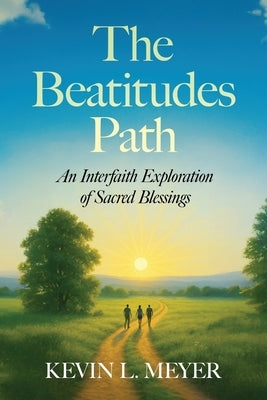 The Beatitudes Path: An Interfaith Exploration of Sacred Blessings by Meyer, Kevin
