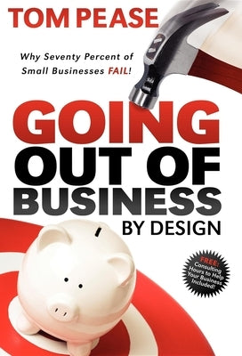 Going Out of Business by Design: Why Seventy Percent of Small Businesses Fail by Pease, Tom
