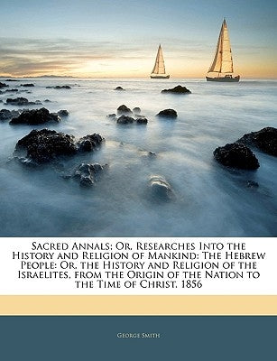 Sacred Annals; Or, Researches Into the History and Religion of Mankind: The Hebrew People: Or, the History and Religion of the Israelites, from the Or by Smith, George