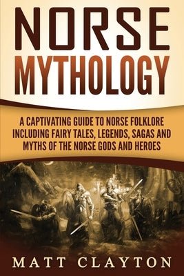 Norse Mythology: A Captivating Guide to Norse Folklore Including Fairy Tales, Legends, Sagas and Myths of the Norse Gods and Heroes by Clayton, Matt
