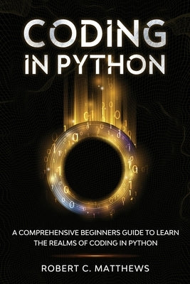 Coding in Python: A Comprehensive Beginners Guide to Learn the Realms of Coding in Python by Matthews, Robert C.