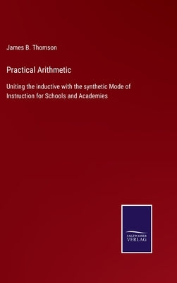 Practical Arithmetic: Uniting the inductive with the synthetic Mode of Instruction for Schools and Academies by Thomson, James B.