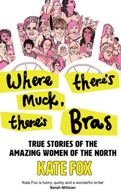 Where There's Muck, There's Bras: Lost Stories of the Amazing Women of the North by Fox, Kate