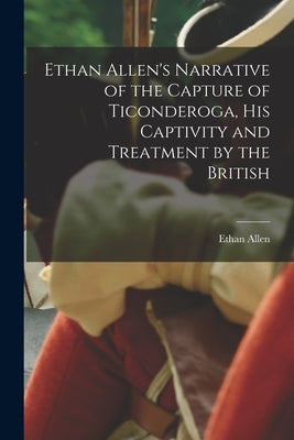Ethan Allen's Narrative of the Capture of Ticonderoga, His Captivity and Treatment by the British [microform] by Allen, Ethan 1738-1789