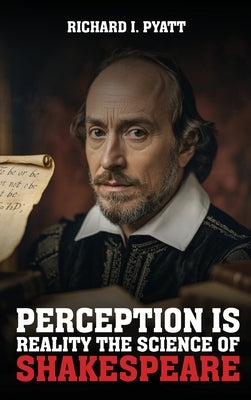 Perception Is Reality: The Science Of Shakespeare by Pyatt, Richard I.