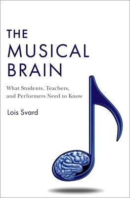 The Musical Brain: What Students, Teachers, and Performers Need to Know by Svard, Lois
