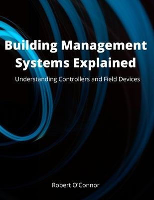 Building Management Systems Explained: Understanding Controllers and Field Devices by O'Connor Ceng, Robert