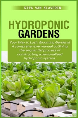 Hydroponic Gardens: Your Way to Lush, Blooming Gardens! A comprehensive manual outlining the sequential process of constructing a personal by Klaveren, Rita Van