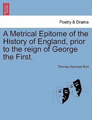 A Metrical Epitome of the History of England, Prior to the Reign of George the First. by Burt, Thomas Seymour