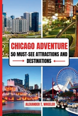 Chicago Adventure: 50 MUST-SEE ATTRACTIONS AND DESTINATIONS: Ultimate Guide to Iconic Landmarks, Hidden Gems, and Unforgettable Experienc by Wheeler, Alexander T.