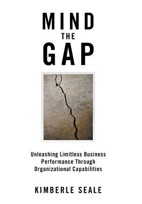 Mind the Gap: Unleashing Limitless Business Performance Through Organizational Capabilities by Seale, Kimberle