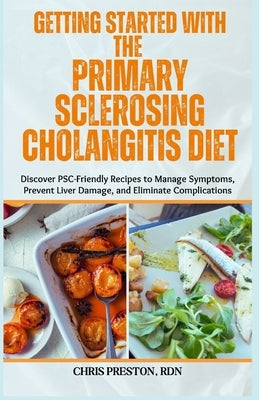 Getting Started with the Primary Sclerosing Cholangitis Diet: Discover PSC-Friendly Recipes to Manage Symptoms, Prevent Liver Damage, and Eliminate Co by Preston Rdn, Chris