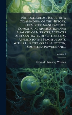 Nitrocellulose Industry; a Compendium of the History, Chemistry, Manufacture, Commercial Application and Analysis of Nitrates, Acetates and Xanthates by Worden, Edward Chauncey 1875-1940