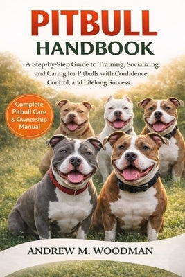 Pitbull Handbook: A Step-by-Step Guide to Training, Socializing, and Caring for Pitbulls with Confidence, Control, and Lifelong Success by M. Woodman, Andrew