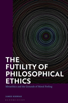 The Futility of Philosophical Ethics: Metaethics and the Grounds of Moral Feeling by Kirwan, James