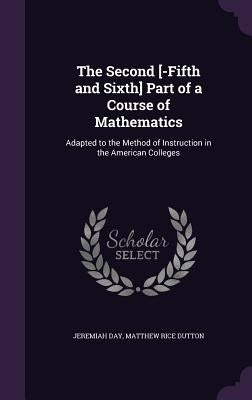 The Second [-Fifth and Sixth] Part of a Course of Mathematics: Adapted to the Method of Instruction in the American Colleges by Day, Jeremiah