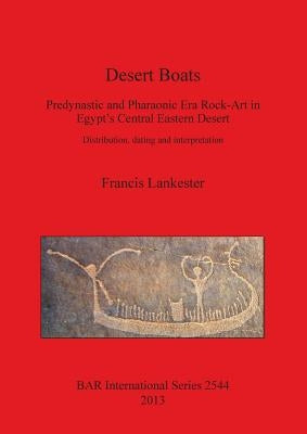 Desert Boats: Predynastic and Pharaonic Era Rock-Art in Egypt's Central Eastern Desert: Distribution, dating and interpretation by Lankester, Francis