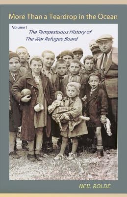 More Than a Teardrop in the Ocean: Vol. I, the Tempestuous History of the War Refugee Board by Rolde, Neil