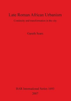 Late Roman African Urbanism: Continuity and Transformation in the City by Sears, Gareth