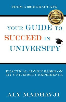 Your Guide to Succeed in University: Practical Advice based on my University Experience by Madhavji, Aly