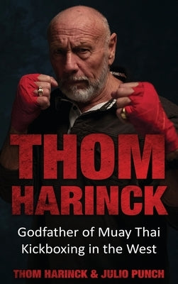 Thom Harinck: Godfather of Muay Thai Kickboxing in the West by Harinck, Thom