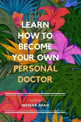 Learn How to Become Your Own Personal Doctor by Shah, Intisar