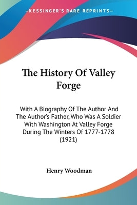 The History Of Valley Forge: With A Biography Of The Author And The Author's Father, Who Was A Soldier With Washington At Valley Forge During The W by Woodman, Henry