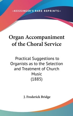 Organ Accompaniment of the Choral Service: Practical Suggestions to Organists as to the Selection and Treatment of Church Music (1885) by Bridge, J. Frederick