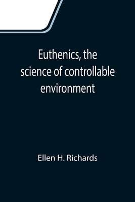 Euthenics, the science of controllable environment; A plea for better living conditions as a first step toward higher human efficiency by H. Richards, Ellen
