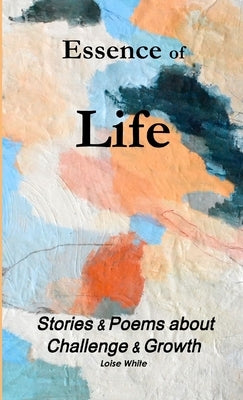 Essence of Life-Stories & Poems about Challenge & Growth by White, Loise