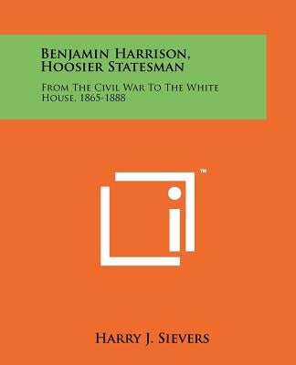 Benjamin Harrison, Hoosier Statesman: From The Civil War To The White House, 1865-1888 by Sievers, Harry J.