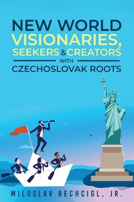 New World Visionaries, Seekers, and Creators with Czechoslovak Roots by Rechcigl, Miloslav, Jr.
