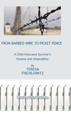 From Barbed Wire to Picket Fence: A Child Holocaust Survivor's Dreams and Adaptability by Fischlowitz, Teresa